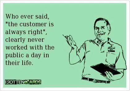 Meme of a smiling shop worker with a clipboard: whoever said the customer is always right never worked with the public.